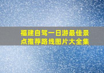 福建自驾一日游最佳景点推荐路线图片大全集