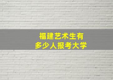 福建艺术生有多少人报考大学