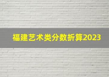 福建艺术类分数折算2023