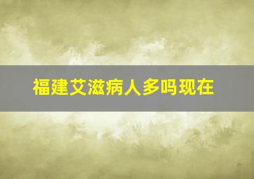 福建艾滋病人多吗现在