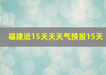 福建近15天天天气预报15天