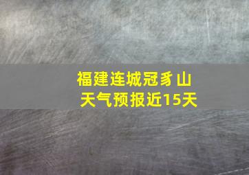 福建连城冠豸山天气预报近15天