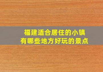 福建适合居住的小镇有哪些地方好玩的景点