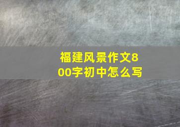 福建风景作文800字初中怎么写