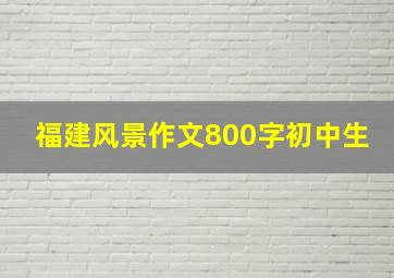 福建风景作文800字初中生