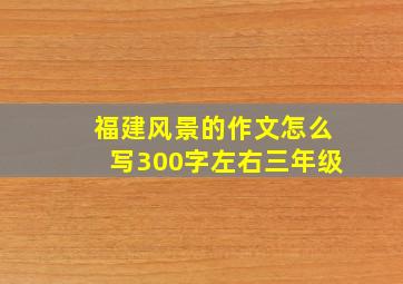 福建风景的作文怎么写300字左右三年级