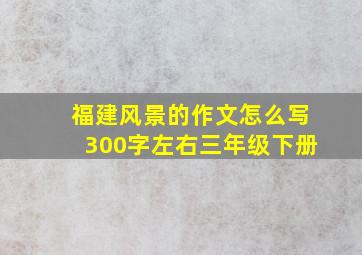 福建风景的作文怎么写300字左右三年级下册