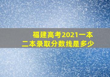 福建高考2021一本二本录取分数线是多少