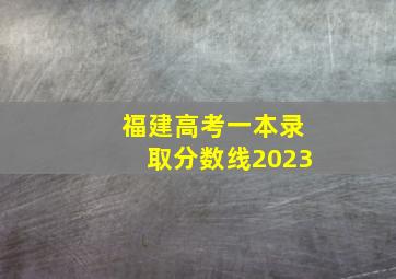 福建高考一本录取分数线2023