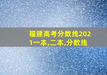 福建高考分数线2021一本,二本,分数线