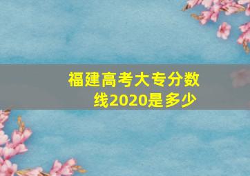 福建高考大专分数线2020是多少