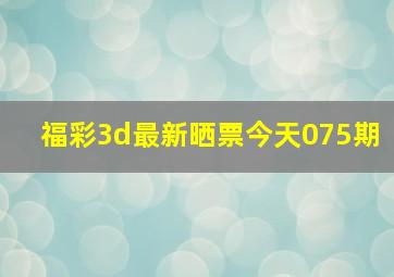 福彩3d最新晒票今天075期