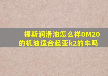 福斯润滑油怎么样0M20的机油适合起亚k2的车吗