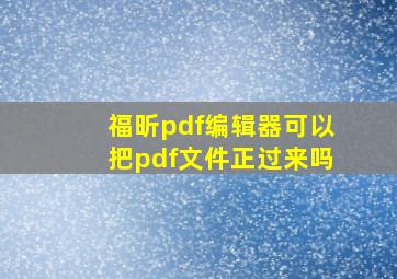 福昕pdf编辑器可以把pdf文件正过来吗