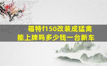 福特f150改装成猛禽能上牌吗多少钱一台新车