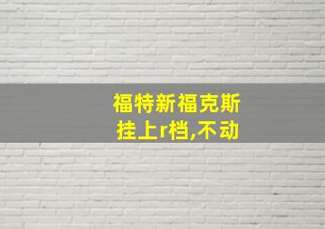 福特新福克斯挂上r档,不动