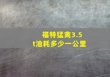 福特猛禽3.5t油耗多少一公里