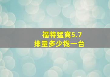 福特猛禽5.7排量多少钱一台