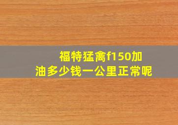 福特猛禽f150加油多少钱一公里正常呢