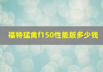 福特猛禽f150性能版多少钱