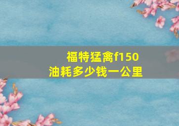 福特猛禽f150油耗多少钱一公里