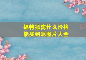 福特猛禽什么价格能买到呢图片大全