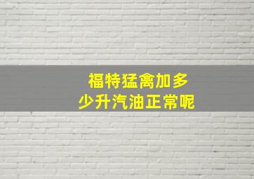 福特猛禽加多少升汽油正常呢