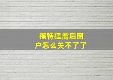 福特猛禽后窗户怎么关不了了