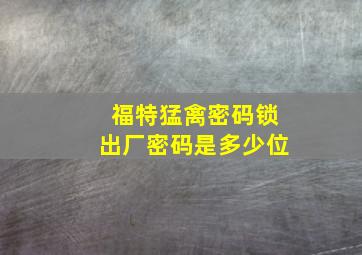 福特猛禽密码锁出厂密码是多少位