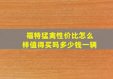 福特猛禽性价比怎么样值得买吗多少钱一辆