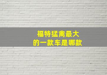 福特猛禽最大的一款车是哪款