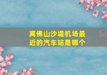 离佛山沙堤机场最近的汽车站是哪个