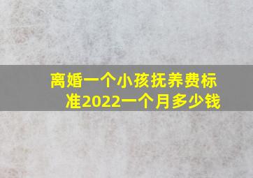 离婚一个小孩抚养费标准2022一个月多少钱