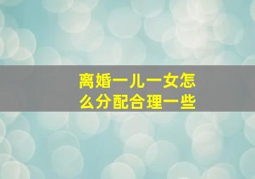 离婚一儿一女怎么分配合理一些