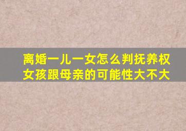 离婚一儿一女怎么判抚养权女孩跟母亲的可能性大不大