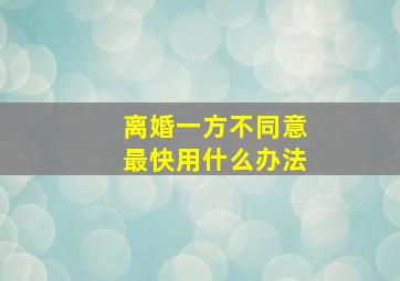 离婚一方不同意最快用什么办法