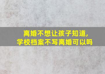 离婚不想让孩子知道,学校档案不写离婚可以吗