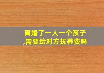 离婚了一人一个孩子,需要给对方抚养费吗