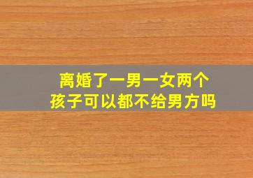 离婚了一男一女两个孩子可以都不给男方吗