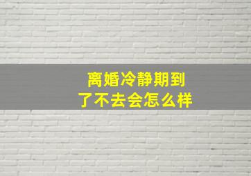 离婚冷静期到了不去会怎么样