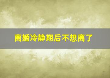 离婚冷静期后不想离了