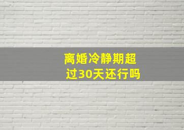 离婚冷静期超过30天还行吗