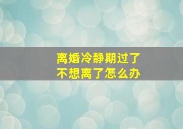 离婚冷静期过了不想离了怎么办