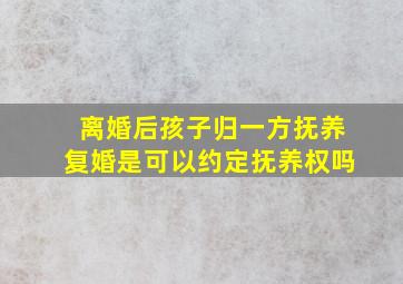 离婚后孩子归一方抚养复婚是可以约定抚养权吗