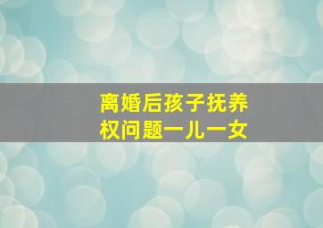 离婚后孩子抚养权问题一儿一女