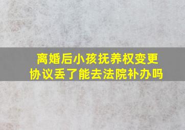 离婚后小孩抚养权变更协议丢了能去法院补办吗