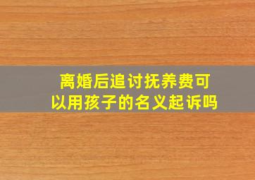 离婚后追讨抚养费可以用孩子的名义起诉吗