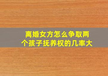 离婚女方怎么争取两个孩子抚养权的几率大