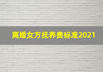 离婚女方抚养费标准2021