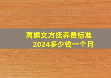 离婚女方抚养费标准2024多少钱一个月